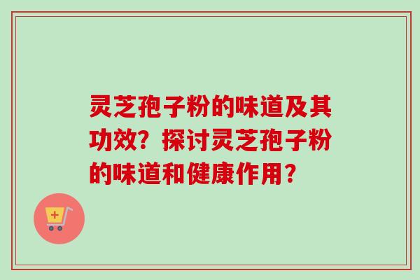 灵芝孢子粉的味道及其功效?探讨灵芝孢子粉的味道和健康作用? 灵芝孢子粉的味道及其功效?探讨灵芝孢子粉的味道和健康作用?