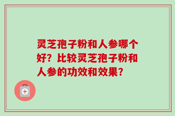 灵芝孢子粉和人参哪个好?比较灵芝孢子粉和人参的功效和效果? 灵芝孢子粉和人参哪个好?比较灵芝孢子粉和人参的功效和效果?