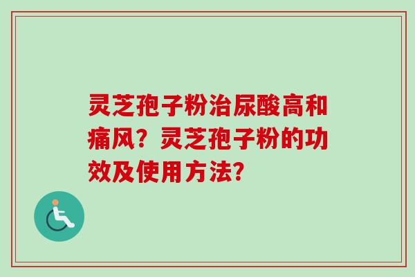 灵芝孢子粉尿酸高和痛风?灵芝孢子粉的功效及使用方法? 灵芝孢子粉尿酸高和痛风?灵芝孢子粉的功效及使用方法?