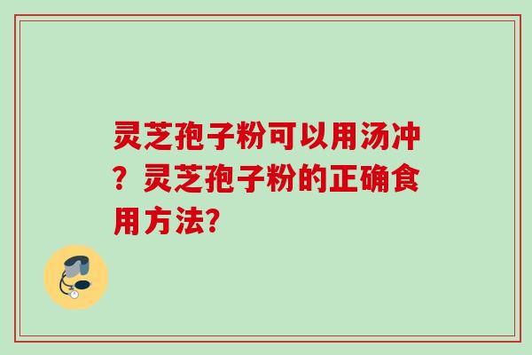灵芝孢子粉可以用汤冲？灵芝孢子粉的正确食用方法？