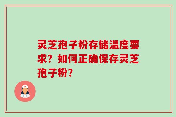 灵芝孢子粉存储温度要求?如何正确保存灵芝孢子粉? 灵芝孢子粉存储温度要求?如何正确保存灵芝孢子粉?