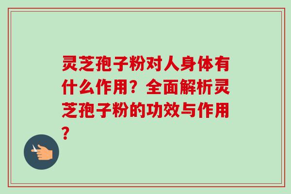 灵芝孢子粉对人身体有什么作用？全面解析灵芝孢子粉的功效与作用？