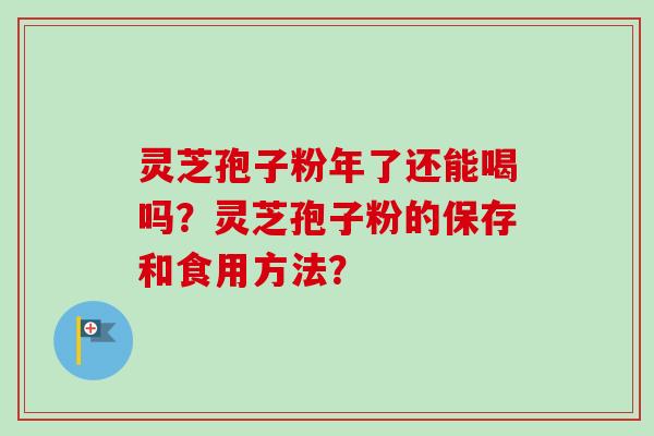 灵芝孢子粉年了还能喝吗?灵芝孢子粉的保存和食用方法? 灵芝孢子粉年了还能喝吗?灵芝孢子粉的保存和食用方法?