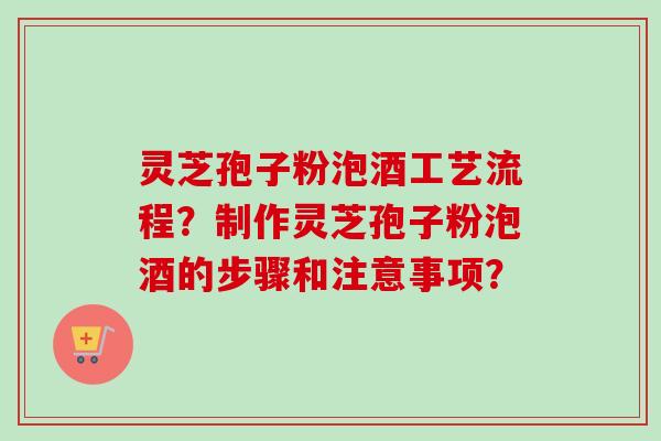 灵芝孢子粉泡酒工艺流程?制作灵芝孢子粉泡酒的步骤和注意事项? 灵芝孢子粉泡酒工艺流程?制作灵芝孢子粉泡酒的步骤和注意事项?