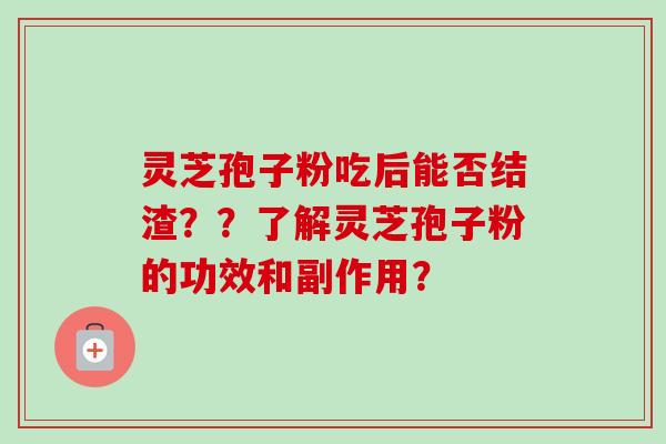 灵芝孢子粉吃后能否结渣？？了解灵芝孢子粉的功效和副作用？