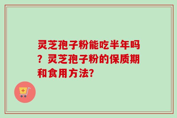 灵芝孢子粉能吃半年吗？灵芝孢子粉的保质期和食用方法？
