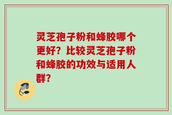 灵芝孢子粉和蜂胶哪个更好?比较灵芝孢子粉和蜂胶的功效与适用人群? 灵芝孢子粉和蜂胶哪个更好?比较灵芝孢子粉和蜂胶的功效与适用人群?
