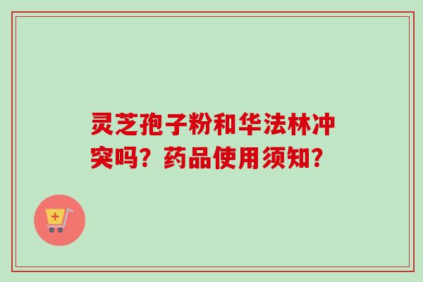 灵芝孢子粉和华法林冲突吗?药品使用须知? 灵芝孢子粉和华法林冲突吗?药品使用须知?