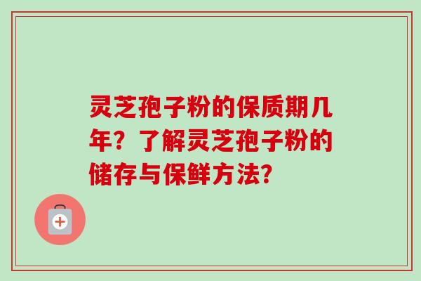 灵芝孢子粉的保质期几年?了解灵芝孢子粉的储存与保鲜方法? 灵芝孢子粉的保质期几年?了解灵芝孢子粉的储存与保鲜方法?