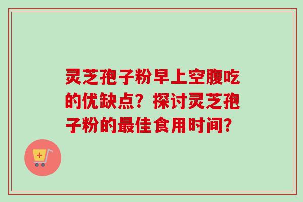 灵芝孢子粉早上空腹吃的优缺点?探讨灵芝孢子粉的佳食用时间? 灵芝孢子粉早上空腹吃的优缺点?探讨灵芝孢子粉的佳食用时间?