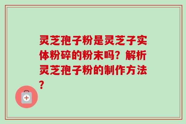 灵芝孢子粉是灵芝子实体粉碎的粉末吗?解析灵芝孢子粉的制作方法? 灵芝孢子粉是灵芝子实体粉碎的粉末吗?解析灵芝孢子粉的制作方法?