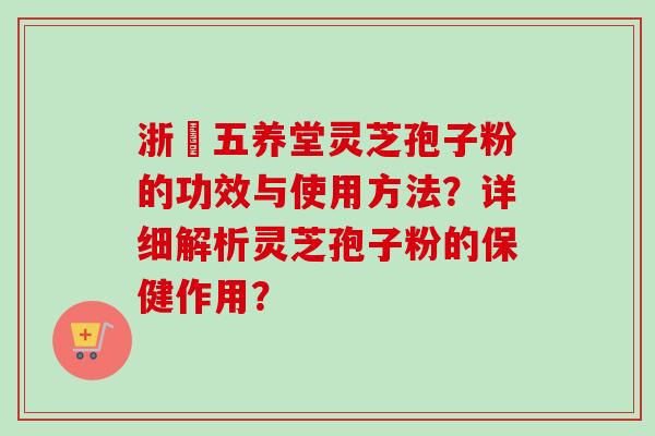 浙冮五养堂灵芝孢子粉的功效与使用方法?详细解析灵芝孢子粉的保健作用? 浙冮五养堂灵芝孢子粉的功效与使用方法?详细解析灵芝孢子粉的保健作用?