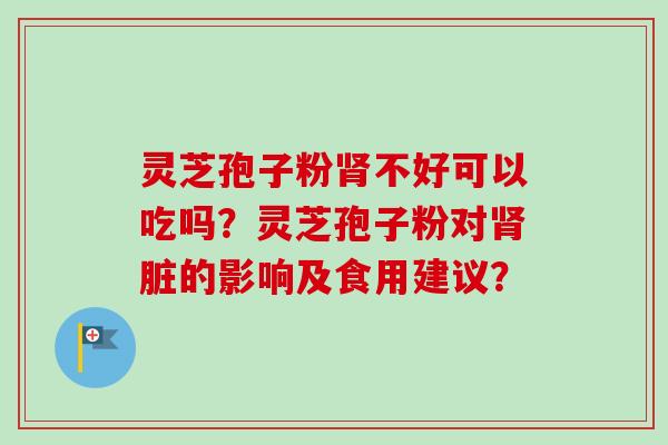 灵芝孢子粉不好可以吃吗?灵芝孢子粉对脏的影响及食用建议? 灵芝孢子粉不好可以吃吗?灵芝孢子粉对脏的影响及食用建议?