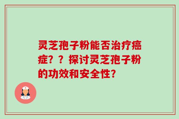灵芝孢子粉能否症？？探讨灵芝孢子粉的功效和安全性？