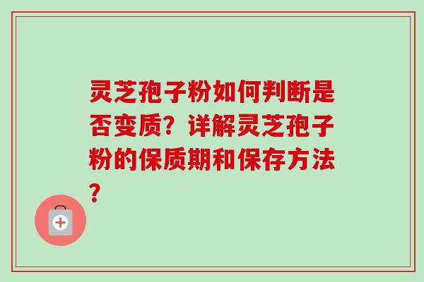 灵芝孢子粉如何判断是否变质?详解灵芝孢子粉的保质期和保存方法? 灵芝孢子粉如何判断是否变质?详解灵芝孢子粉的保质期和保存方法?