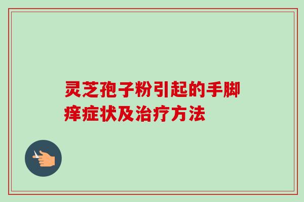 灵芝孢子粉引起的手脚痒症状及方法 灵芝孢子粉引起的手脚痒症状及方法