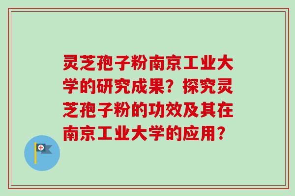 灵芝孢子粉南京工业大学的研究成果?探究灵芝孢子粉的功效及其在南京工业大学的应用? 灵芝孢子粉南京工业大学的研究成果?探究灵芝孢子粉的功效及其在南京工业大学的应用?
