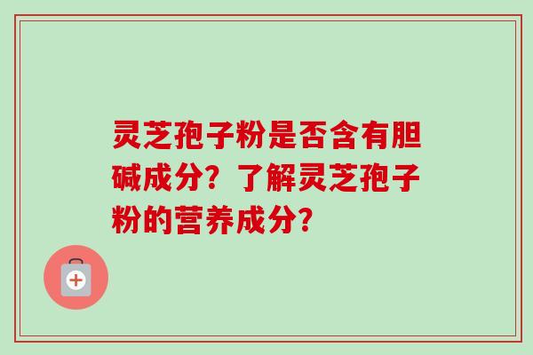 灵芝孢子粉是否含有胆碱成分?了解灵芝孢子粉的营养成分? 灵芝孢子粉是否含有胆碱成分?了解灵芝孢子粉的营养成分?