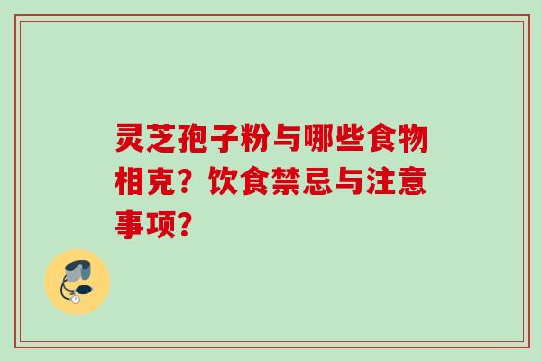 灵芝孢子粉与哪些食物相克?饮食禁忌与注意事项? 灵芝孢子粉与哪些食物相克?饮食禁忌与注意事项?