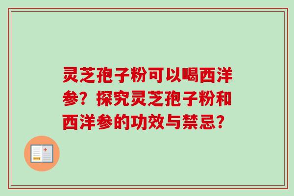 灵芝孢子粉可以喝西洋参？探究灵芝孢子粉和西洋参的功效与禁忌？