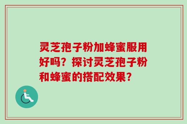 灵芝孢子粉加蜂蜜服用好吗？探讨灵芝孢子粉和蜂蜜的搭配效果？