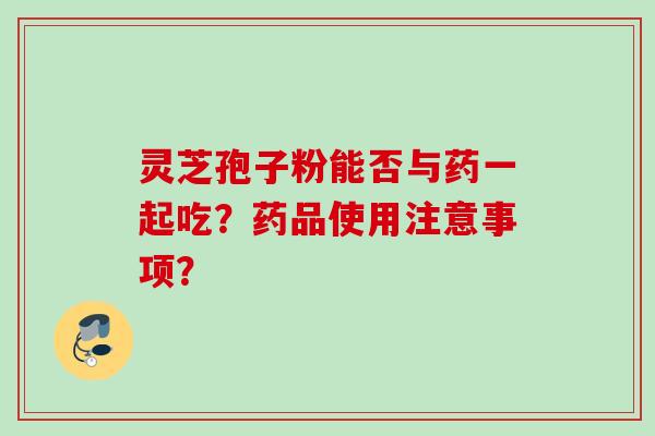 灵芝孢子粉能否与药一起吃?药品使用注意事项? 灵芝孢子粉能否与药一起吃?药品使用注意事项?