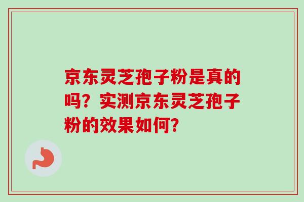 京东灵芝孢子粉是真的吗？实测京东灵芝孢子粉的效果如何？