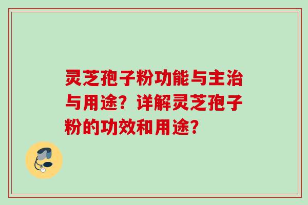灵芝孢子粉功能与主与用途?详解灵芝孢子粉的功效和用途? 灵芝孢子粉功能与主与用途?详解灵芝孢子粉的功效和用途?
