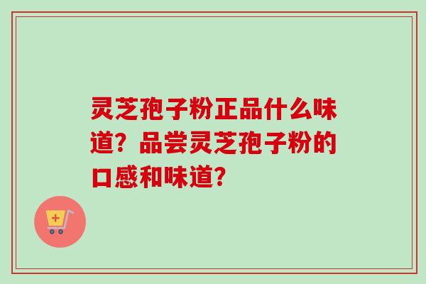 灵芝孢子粉正品什么味道?品尝灵芝孢子粉的口感和味道? 灵芝孢子粉正品什么味道?品尝灵芝孢子粉的口感和味道?