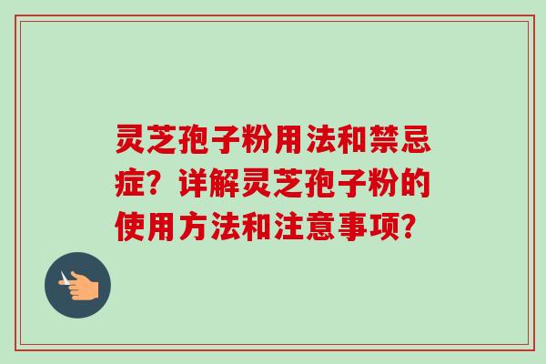 灵芝孢子粉用法和禁忌症?详解灵芝孢子粉的使用方法和注意事项? 灵芝孢子粉用法和禁忌症?详解灵芝孢子粉的使用方法和注意事项?