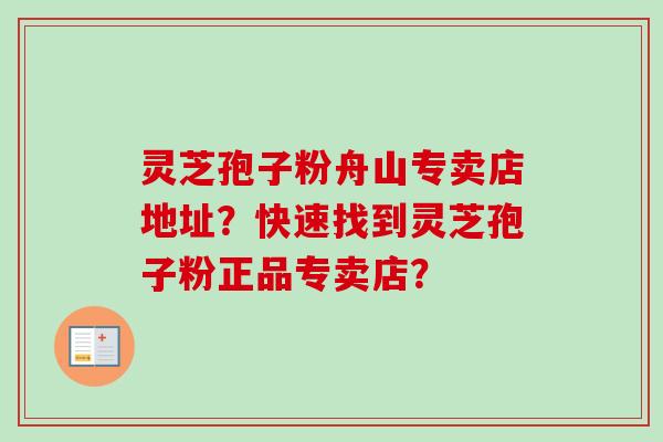 灵芝孢子粉舟山专卖店地址?快速找到灵芝孢子粉正品专卖店? 灵芝孢子粉舟山专卖店地址?快速找到灵芝孢子粉正品专卖店?