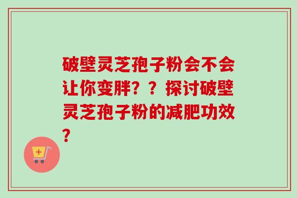 破壁灵芝孢子粉会不会让你变胖??探讨破壁灵芝孢子粉的功效? 破壁灵芝孢子粉会不会让你变胖??探讨破壁灵芝孢子粉的功效?