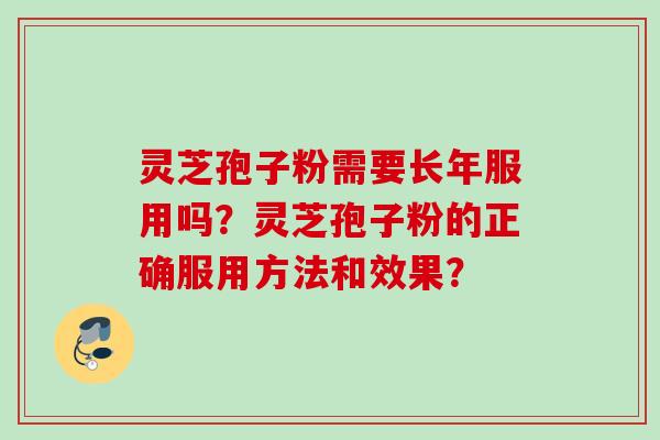 灵芝孢子粉需要长年服用吗?灵芝孢子粉的正确服用方法和效果? 灵芝孢子粉需要长年服用吗?灵芝孢子粉的正确服用方法和效果?
