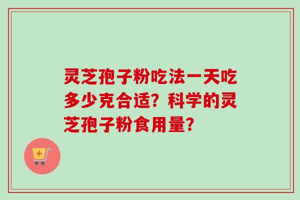 灵芝孢子粉吃法一天吃多少克合适?科学的灵芝孢子粉食用量? 灵芝孢子粉吃法一天吃多少克合适?科学的灵芝孢子粉食用量?