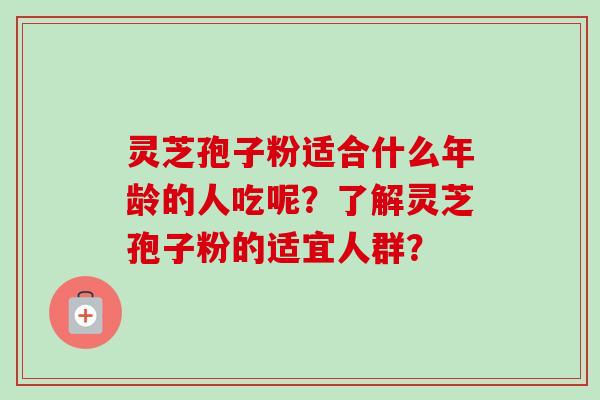 灵芝孢子粉适合什么年龄的人吃呢?了解灵芝孢子粉的适宜人群? 灵芝孢子粉适合什么年龄的人吃呢?了解灵芝孢子粉的适宜人群?