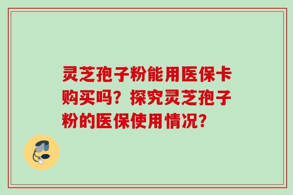 灵芝孢子粉能用医保卡购买吗?探究灵芝孢子粉的医保使用情况? 灵芝孢子粉能用医保卡购买吗?探究灵芝孢子粉的医保使用情况?