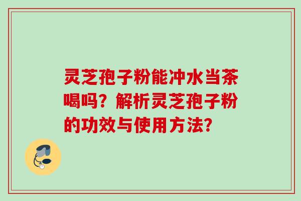 灵芝孢子粉能冲水当茶喝吗?解析灵芝孢子粉的功效与使用方法? 灵芝孢子粉能冲水当茶喝吗?解析灵芝孢子粉的功效与使用方法?