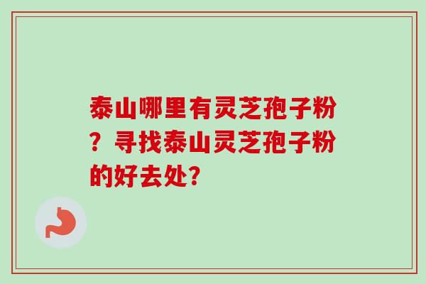 泰山哪里有灵芝孢子粉?寻找泰山灵芝孢子粉的好去处? 泰山哪里有灵芝孢子粉?寻找泰山灵芝孢子粉的好去处?