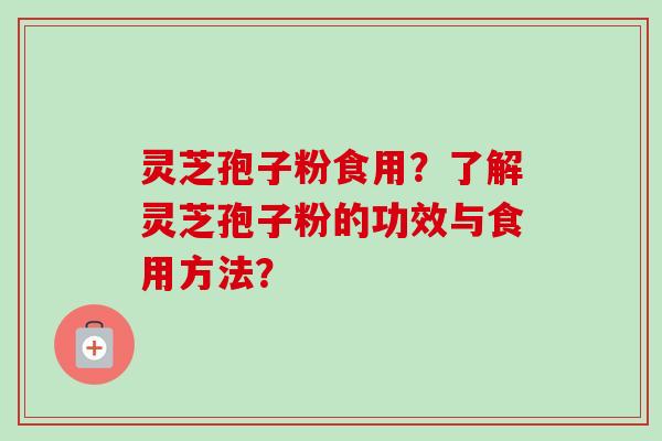 灵芝孢子粉食用？了解灵芝孢子粉的功效与食用方法？