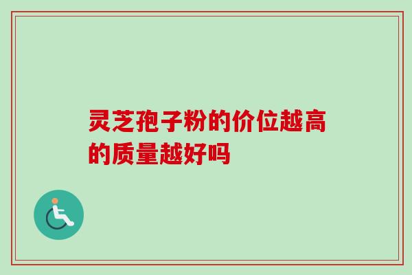 灵芝孢子粉的价位越高的质量越好吗