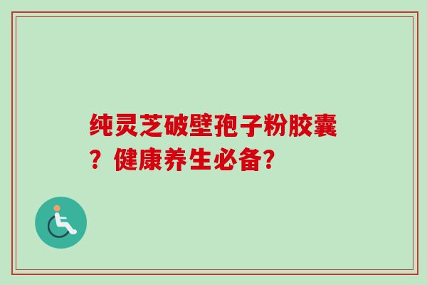 纯灵芝破壁孢子粉胶囊？健康养生必备？