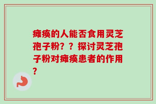 瘫痪的人能否食用灵芝孢子粉??探讨灵芝孢子粉对瘫痪患者的作用? 瘫痪的人能否食用灵芝孢子粉??探讨灵芝孢子粉对瘫痪患者的作用?