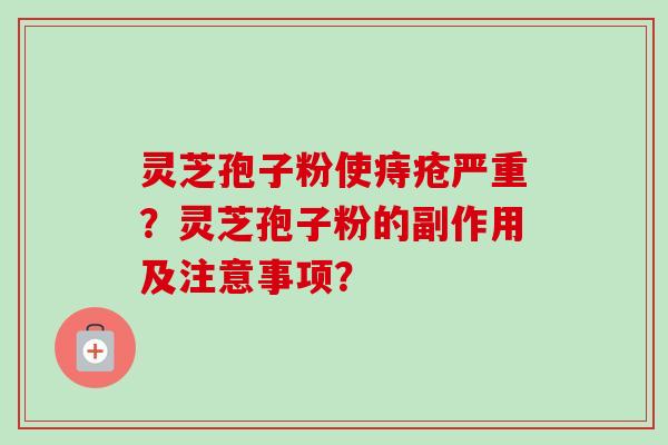 灵芝孢子粉使痔疮严重？灵芝孢子粉的副作用及注意事项？