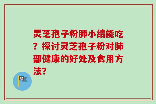 灵芝孢子粉小结能吃?探讨灵芝孢子粉对部健康的好处及食用方法? 灵芝孢子粉小结能吃?探讨灵芝孢子粉对部健康的好处及食用方法?