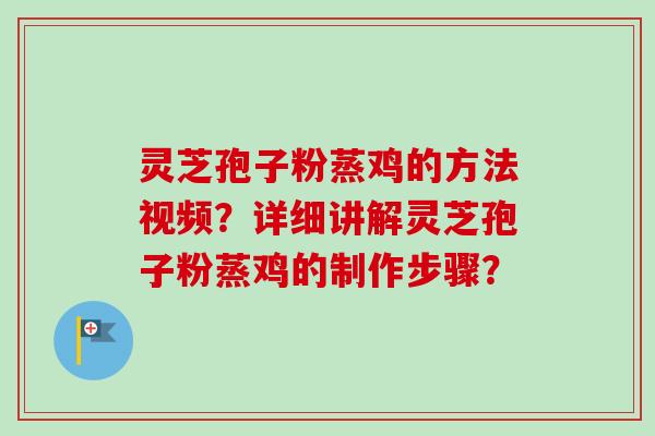 灵芝孢子粉蒸鸡的方法视频?详细讲解灵芝孢子粉蒸鸡的制作步骤? 灵芝孢子粉蒸鸡的方法视频?详细讲解灵芝孢子粉蒸鸡的制作步骤?