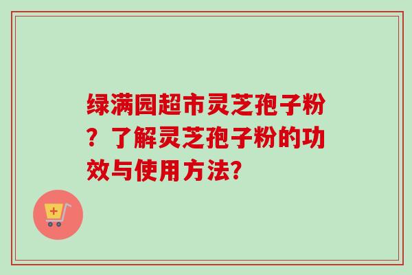 绿满园超市灵芝孢子粉？了解灵芝孢子粉的功效与使用方法？