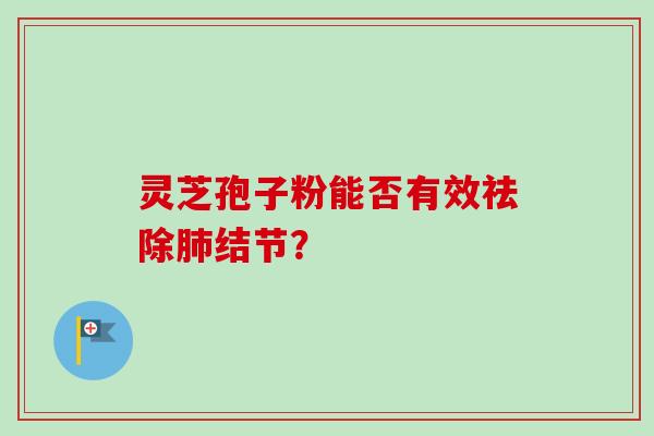 灵芝孢子粉能否有效祛除结节? 灵芝孢子粉能否有效祛除结节?