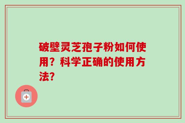 破壁灵芝孢子粉如何使用？科学正确的使用方法？