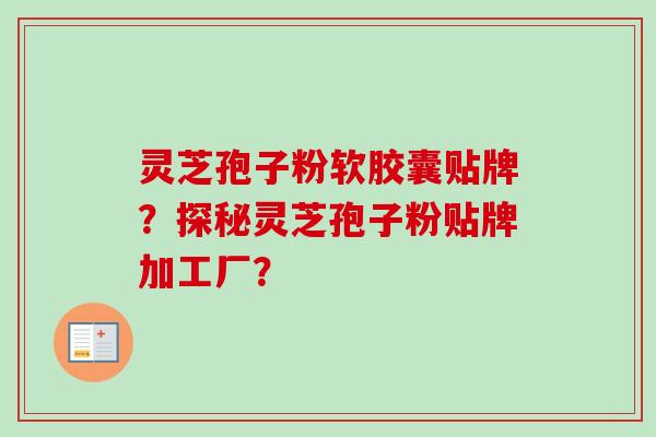 灵芝孢子粉软胶囊贴牌?探秘灵芝孢子粉贴牌加工厂? 灵芝孢子粉软胶囊贴牌?探秘灵芝孢子粉贴牌加工厂?