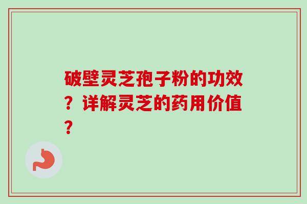 破壁灵芝孢子粉的功效?详解灵芝的药用价值? 破壁灵芝孢子粉的功效?详解灵芝的药用价值?